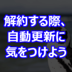 解約する際、自動更新に気をつけよう