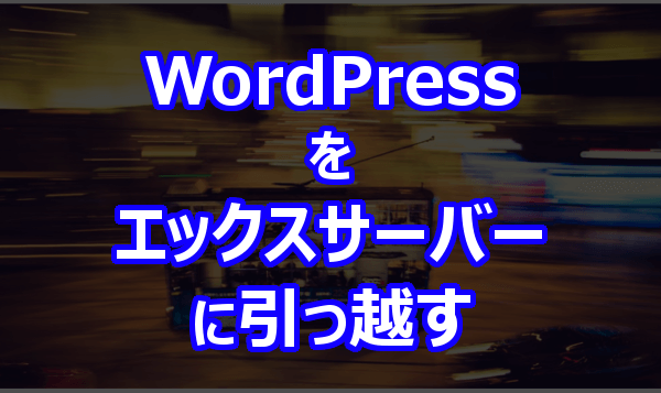 WordPressサイトをエックスサーバーに引っ越す