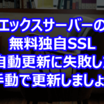 エックスサーバーの無料独自SSLが自動更新に失敗したら手動で更新しましょう